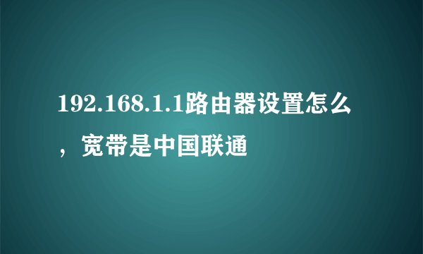 192.168.1.1路由器设置怎么，宽带是中国联通