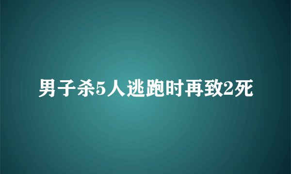 男子杀5人逃跑时再致2死