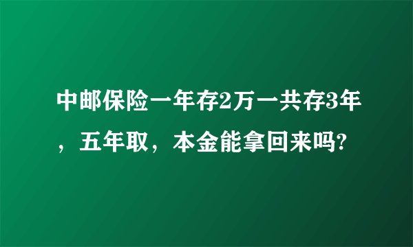 中邮保险一年存2万一共存3年，五年取，本金能拿回来吗?