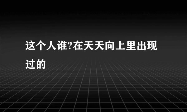 这个人谁?在天天向上里出现过的