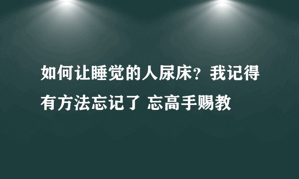 如何让睡觉的人尿床？我记得有方法忘记了 忘高手赐教