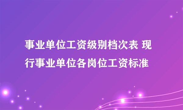 事业单位工资级别档次表 现行事业单位各岗位工资标准
