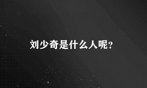 刘少奇是什么人呢？