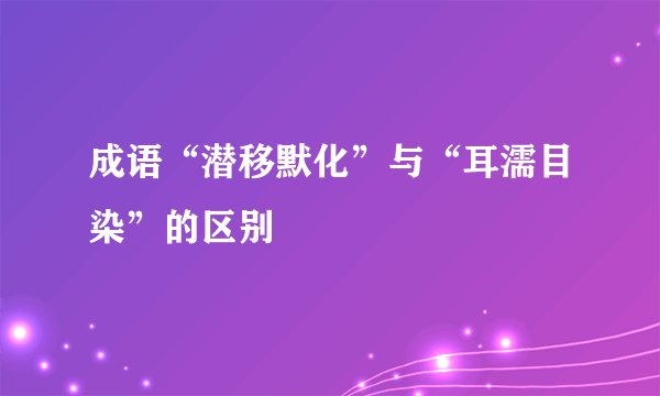 成语“潜移默化”与“耳濡目染”的区别