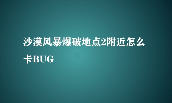 沙漠风暴爆破地点2附近怎么卡BUG