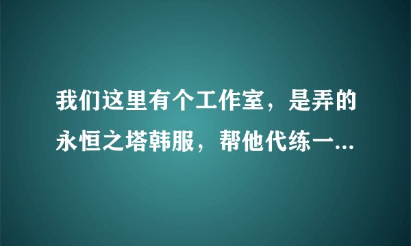我们这里有个工作室，是弄的永恒之塔韩服，帮他代练一个号1-45 他就给你600块钱，我很想知道他把45级的号