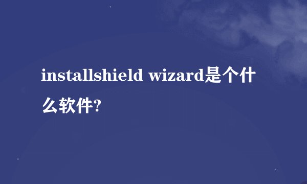 installshield wizard是个什么软件?