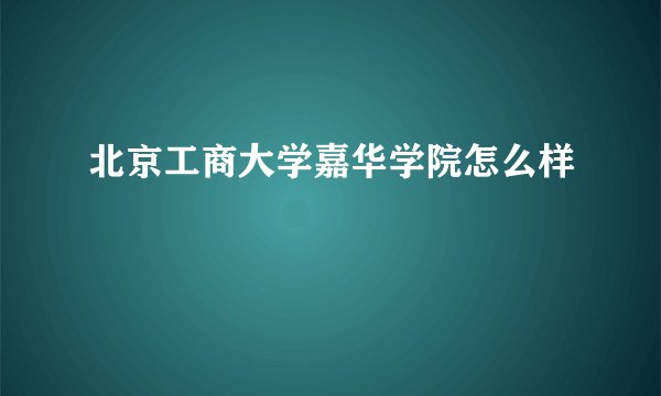 北京工商大学嘉华学院怎么样