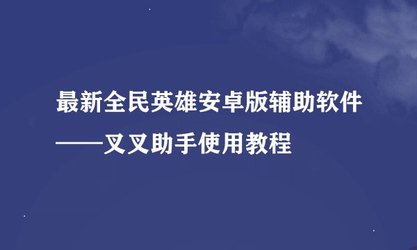 最新全民英雄安卓版辅助软件——叉叉助手使用教程
