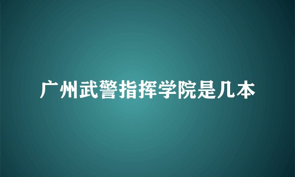 广州武警指挥学院是几本