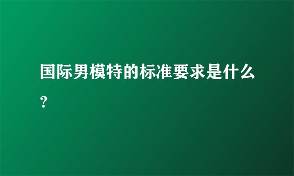 国际男模特的标准要求是什么？