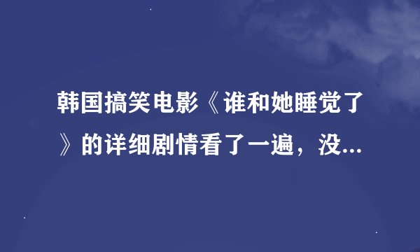 韩国搞笑电影《谁和她睡觉了》的详细剧情看了一遍，没看懂。希望大家不要去百度知道上