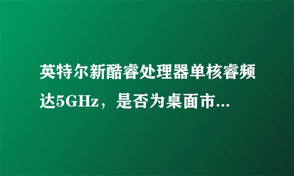 英特尔新酷睿处理器单核睿频达5GHz，是否为桌面市场首次？