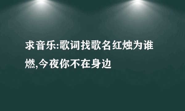 求音乐:歌词找歌名红烛为谁燃,今夜你不在身边