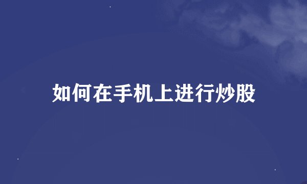 如何在手机上进行炒股