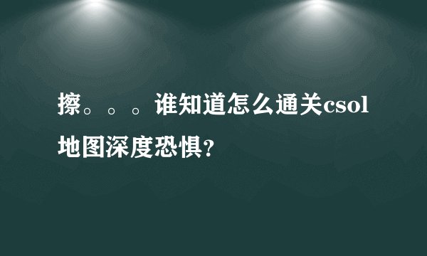 擦。。。谁知道怎么通关csol地图深度恐惧？
