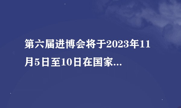 第六届进博会将于2023年11月5日至10日在国家会展中心（）举行，主题为“新时代共享未来”。