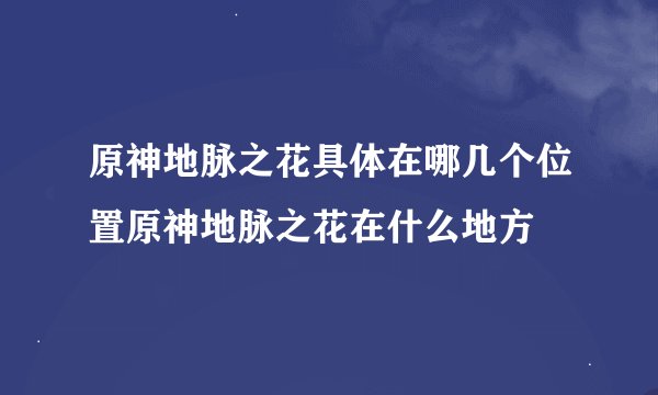 原神地脉之花具体在哪几个位置原神地脉之花在什么地方
