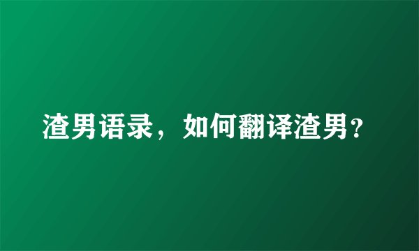 渣男语录，如何翻译渣男？
