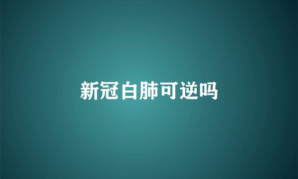 新冠白肺可逆吗