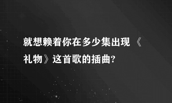 就想赖着你在多少集出现 《礼物》这首歌的插曲?