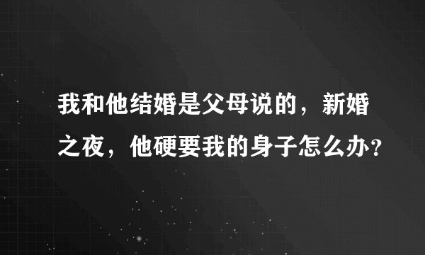 我和他结婚是父母说的，新婚之夜，他硬要我的身子怎么办？