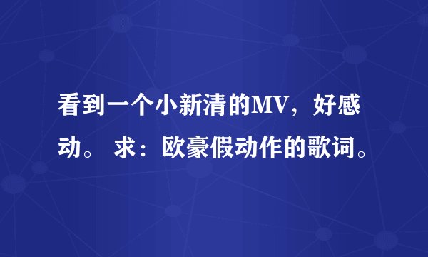 看到一个小新清的MV，好感动。 求：欧豪假动作的歌词。