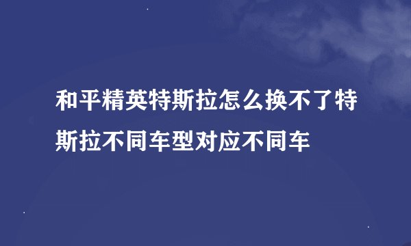 和平精英特斯拉怎么换不了特斯拉不同车型对应不同车