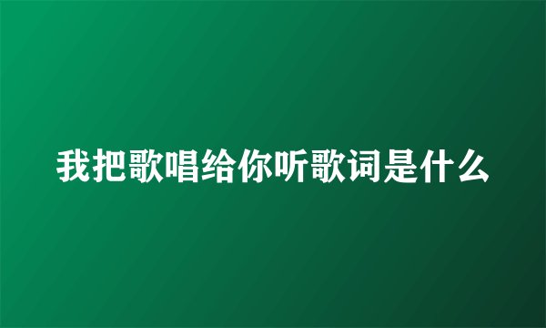 我把歌唱给你听歌词是什么
