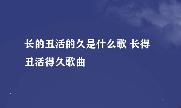 长的丑活的久是什么歌 长得丑活得久歌曲
