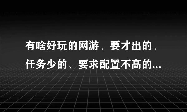 有啥好玩的网游、要才出的、任务少的、要求配置不高的 以打怪升级的。