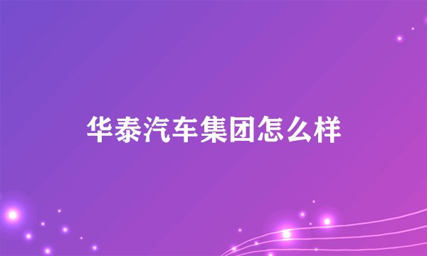 华泰汽车集团怎么样