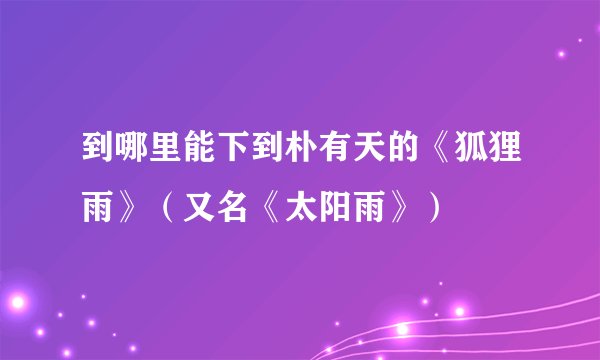 到哪里能下到朴有天的《狐狸雨》(又名《太阳雨》)