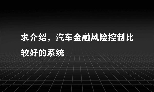 求介绍，汽车金融风险控制比较好的系统