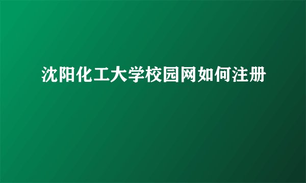 沈阳化工大学校园网如何注册