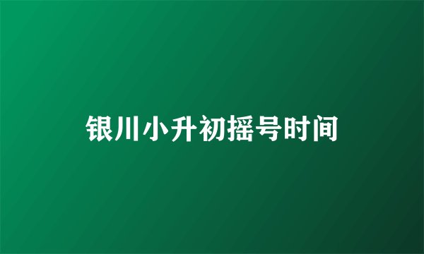 银川小升初摇号时间