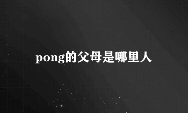 pong的父母是哪里人