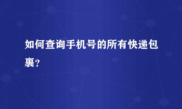 如何查询手机号的所有快递包裹？