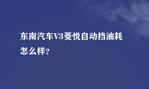 东南汽车V3菱悦自动挡油耗怎么样？