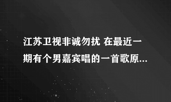 江苏卫视非诚勿扰 在最近一期有个男嘉宾唱的一首歌原创的，很好听，