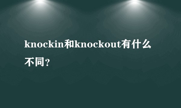 knockin和knockout有什么不同？