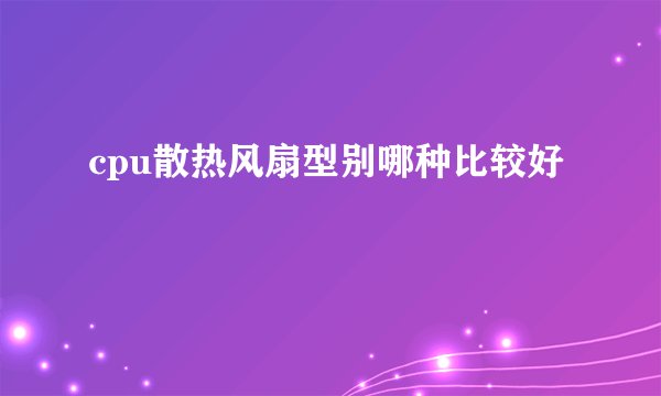 cpu散热风扇型别哪种比较好