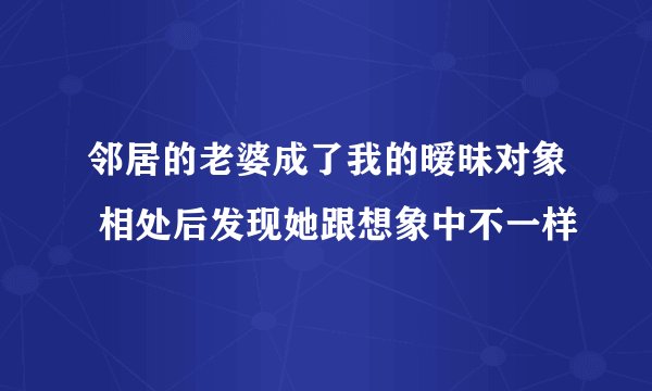 邻居的老婆成了我的暧昧对象 相处后发现她跟想象中不一样