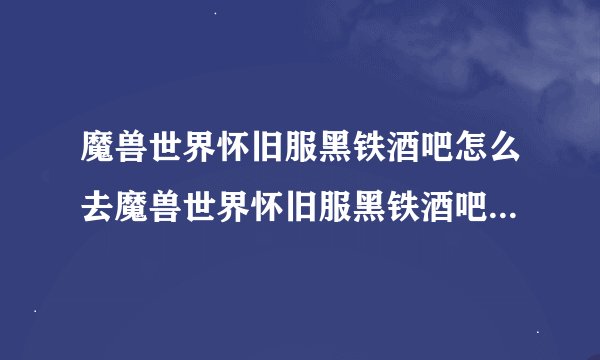 魔兽世界怀旧服黑铁酒吧怎么去魔兽世界怀旧服黑铁酒吧改如何去