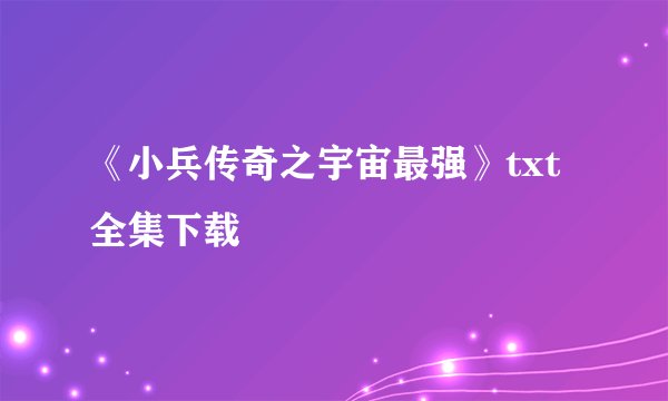 《小兵传奇之宇宙最强》txt全集下载
