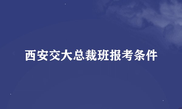 西安交大总裁班报考条件