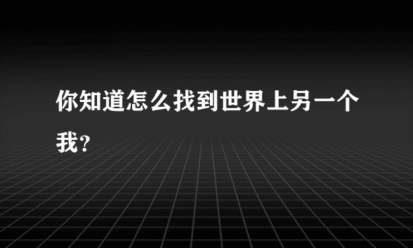 你知道怎么找到世界上另一个我？