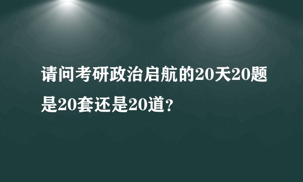 请问考研政治启航的20天20题是20套还是20道？