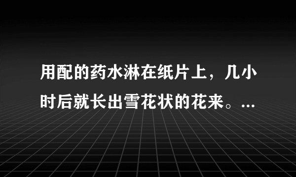 用配的药水淋在纸片上，几小时后就长出雪花状的花来。那个药水是怎么配制成的？