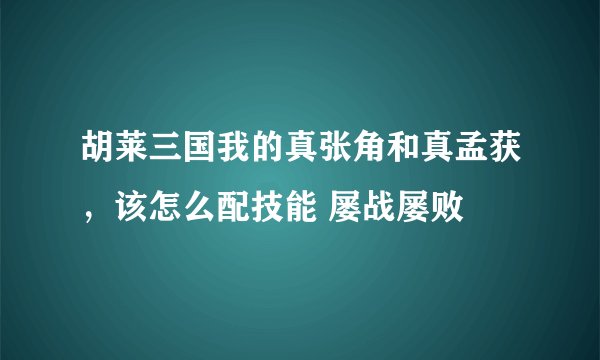 胡莱三国我的真张角和真孟获，该怎么配技能 屡战屡败